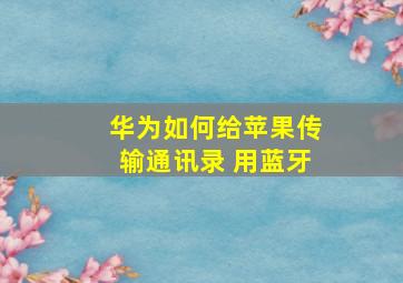 华为如何给苹果传输通讯录 用蓝牙